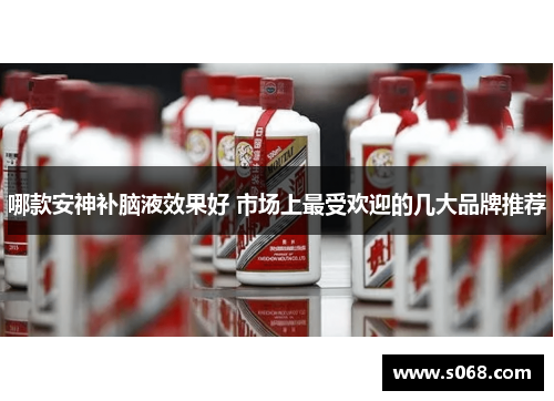 哪款安神补脑液效果好 市场上最受欢迎的几大品牌推荐
