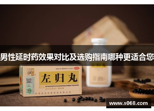 男性延时药效果对比及选购指南哪种更适合您