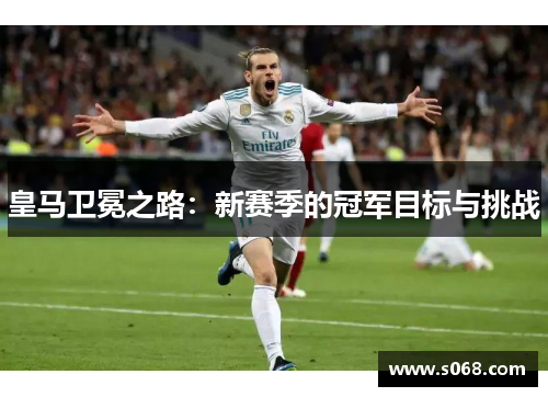 皇马卫冕之路：新赛季的冠军目标与挑战